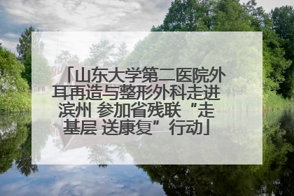 山东大学第二医院外耳再造与整形外科走进滨州 参加省残联“走基层 送康复”行动