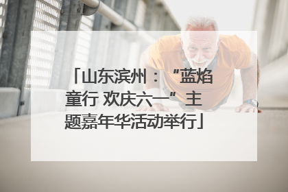 山东滨州：“蓝焰童行 欢庆六一”主题嘉年华活动举行