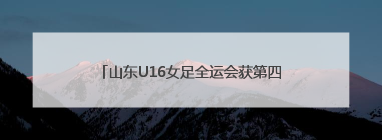 山东U16女足全运会获第四，三名潍坊队员表现出色！