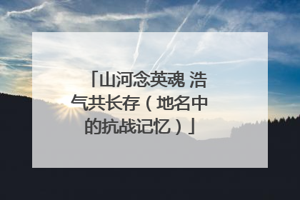 山河念英魂 浩气共长存（地名中的抗战记忆）