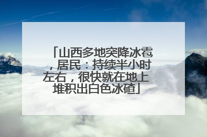 山西多地突降冰雹，居民：持续半小时左右，很快就在地上堆积出白色冰碴
