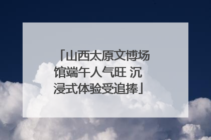 山西太原文博场馆端午人气旺 沉浸式体验受追捧