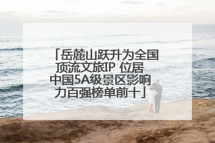 岳麓山跃升为全国顶流文旅IP 位居中国5A级景区影响力百强榜单前十