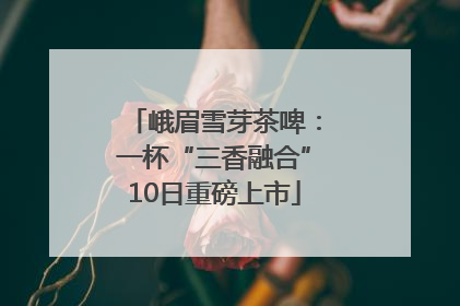 峨眉雪芽茶啤：一杯“三香融合”10日重磅上市