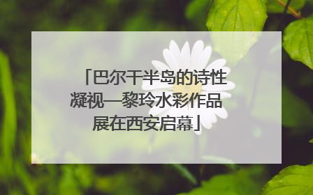 巴尔干半岛的诗性凝视—黎玲水彩作品展在西安启幕