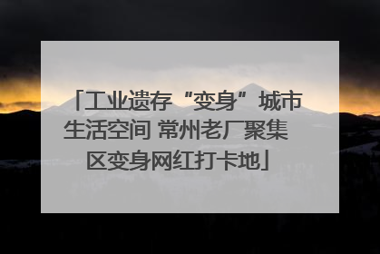 工业遗存“变身”城市生活空间 常州老厂聚集区变身网红打卡地