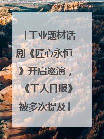 工业题材话剧《匠心永恒》开启巡演，《工人日报》被多次提及