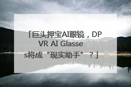 巨头押宝AI眼镜，DPVR AI Glasses将成“现实助手”？
