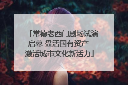 常德老西门剧场试演启幕 盘活国有资产 激活城市文化新活力