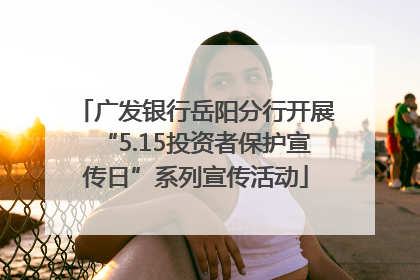 广发银行岳阳分行开展“5.15投资者保护宣传日”系列宣传活动