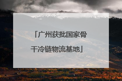 广州获批国家骨干冷链物流基地