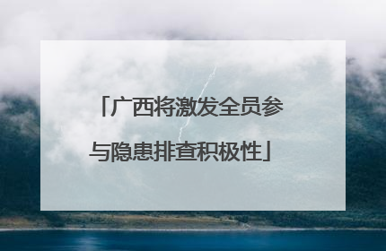 广西将激发全员参与隐患排查积极性