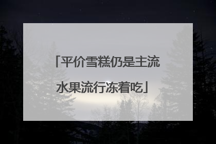 平价雪糕仍是主流 水果流行冻着吃