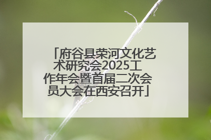 府谷县荣河文化艺术研究会2025工作年会暨首届二次会员大会在西安召开