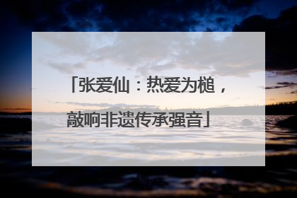 张爱仙：热爱为槌，敲响非遗传承强音