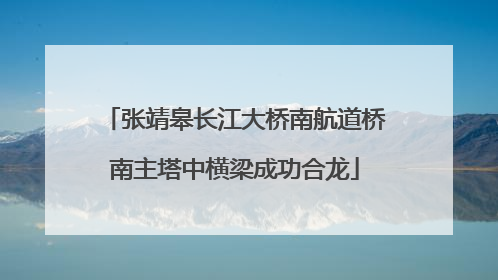 张靖皋长江大桥南航道桥南主塔中横梁成功合龙