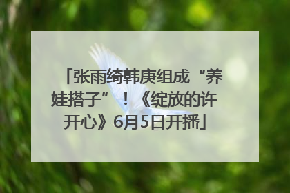张雨绮韩庚组成“养娃搭子”！《绽放的许开心》6月5日开播