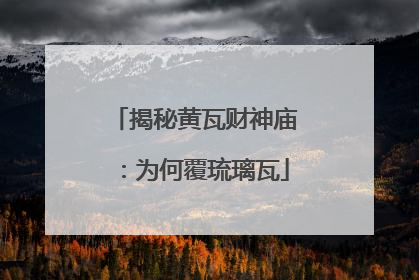 揭秘黄瓦财神庙：为何覆琉璃瓦