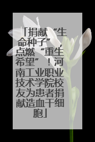 捐献“生命种子”，点燃“重生希望”！河南工业职业技术学院校友为患者捐献造血干细胞