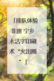 排队体验非遗 宁乡木活字印刷术“火出圈”