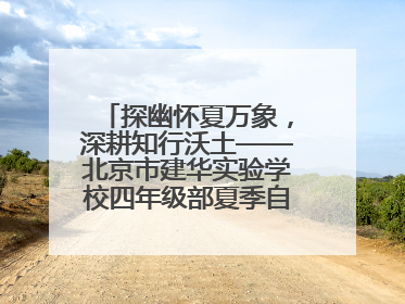 探幽怀夏万象，深耕知行沃土——北京市建华实验学校四年级部夏季自然空间课程纪实