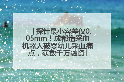 探针最小容差仅0.05mm！成都造采血机器人破婴幼儿采血痛点，获数千万融资