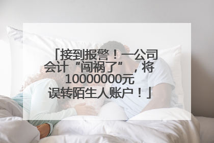 接到报警！一公司会计“闯祸了”，将10000000元误转陌生人账户！