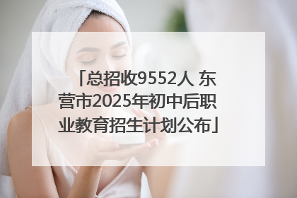 总招收9552人 东营市2025年初中后职业教育招生计划公布