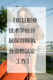 房县职业技术学校开展保育师执业资格认定工作