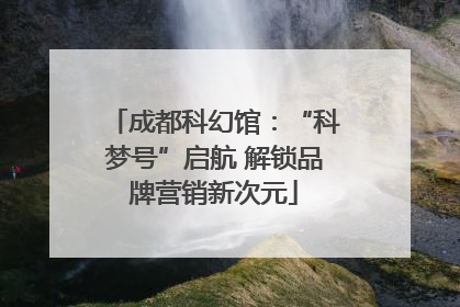 成都科幻馆：“科梦号”启航 解锁品牌营销新次元
