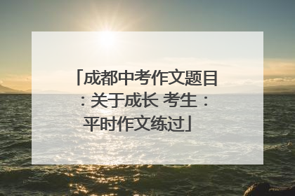 成都中考作文题目：关于成长 考生：平时作文练过