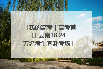 我的高考｜高考首日 云南38.24万名考生奔赴考场