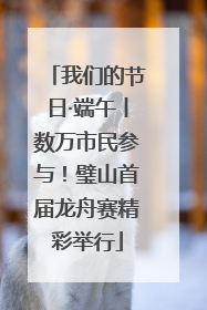 我们的节日·端午丨数万市民参与！璧山首届龙舟赛精彩举行