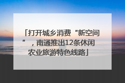 打开城乡消费“新空间”，南通推出12条休闲农业旅游特色线路