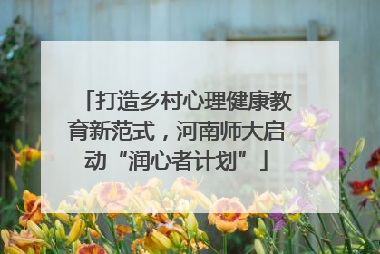 打造乡村心理健康教育新范式，河南师大启动“润心者计划”