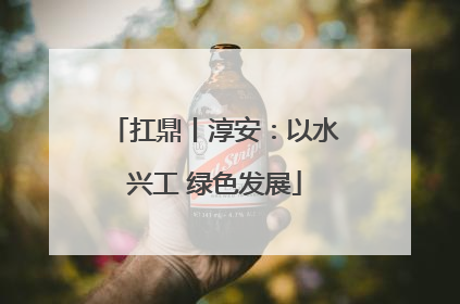 扛鼎丨淳安：以水兴工 绿色发展