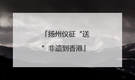 扬州仪征“送”非遗到香港