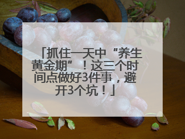 抓住一天中“养生黄金期”！这三个时间点做好3件事，避开3个坑！