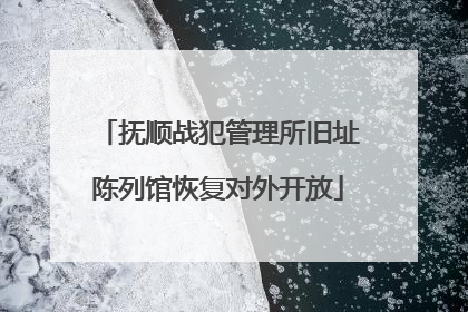 抚顺战犯管理所旧址陈列馆恢复对外开放