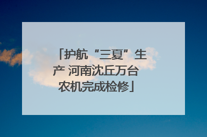 护航“三夏”生产 河南沈丘万台农机完成检修