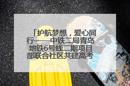 护航梦想，爱心同行——中铁二局青岛地铁6号线二期项目部联合社区共建高考爱心伴考站