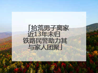 拾荒男子离家近13年未归 铁路民警助力其与家人团聚