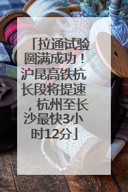 拉通试验圆满成功！沪昆高铁杭长段将提速，杭州至长沙最快3小时12分