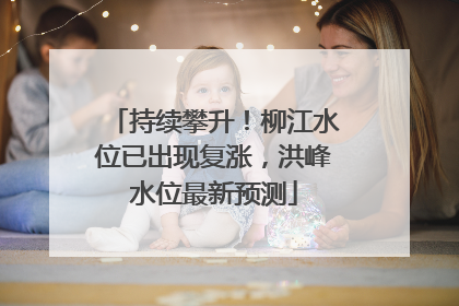 持续攀升！柳江水位已出现复涨，洪峰水位最新预测