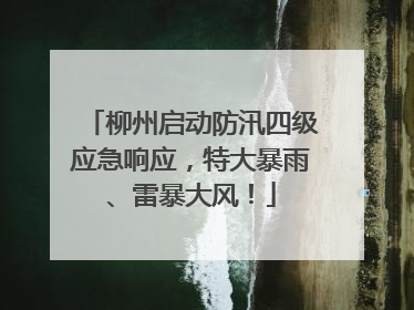 柳州启动防汛四级应急响应，特大暴雨、雷暴大风！