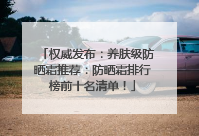 权威发布：养肤级防晒霜推荐：防晒霜排行榜前十名清单！