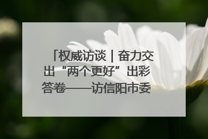 权威访谈｜奋力交出“两个更好”出彩答卷——访信阳市委书记蔡松涛