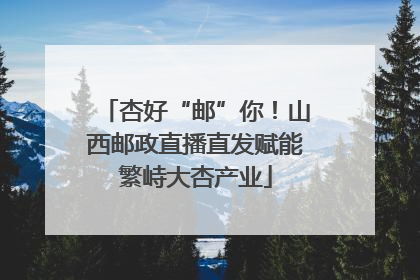 杏好“邮”你！山西邮政直播直发赋能繁峙大杏产业