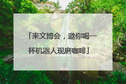 来文博会，邀你喝一杯机器人现磨咖啡