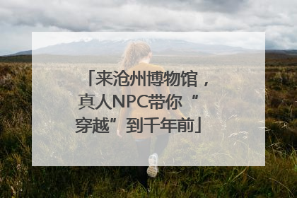 来沧州博物馆，真人NPC带你“穿越”到千年前